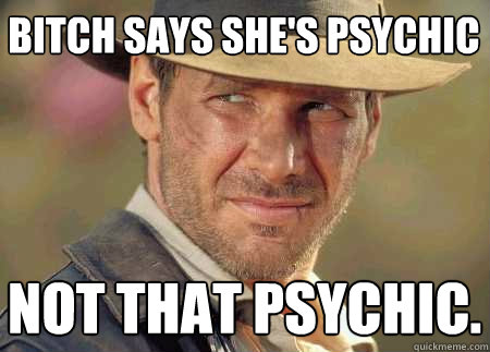 bitch says she's psychic not that psychic.  Indiana Jones Life Lessons