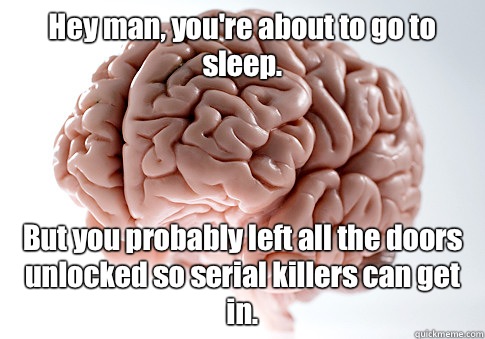 Hey man, you're about to go to sleep. But you probably left all the doors unlocked so serial killers can get in.   Scumbag Brain