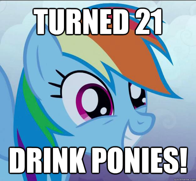 Turned 21 drink ponies!  Rainbow Dash DO WANT