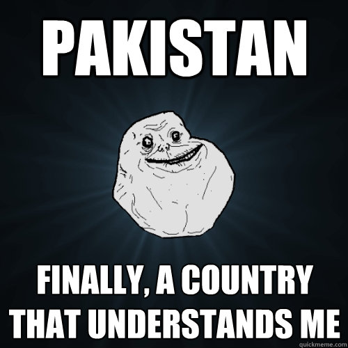 Pakistan finally, a country that understands me  Forever Alone