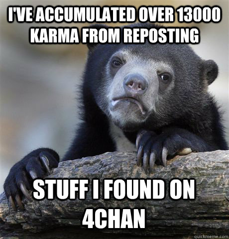 I'VE ACCUMULATED OVER 13000 KARMA FROM REPOSTING STUFF I FOUND ON 4CHAN  Confession Bear