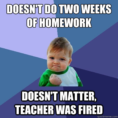 Doesn't do two weeks
of homework Doesn't matter, Teacher was fired  Success Kid
