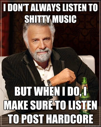 I don't always listen to shitty music But when I do, I make sure to listen to post hardcore  The Most Interesting Man In The World