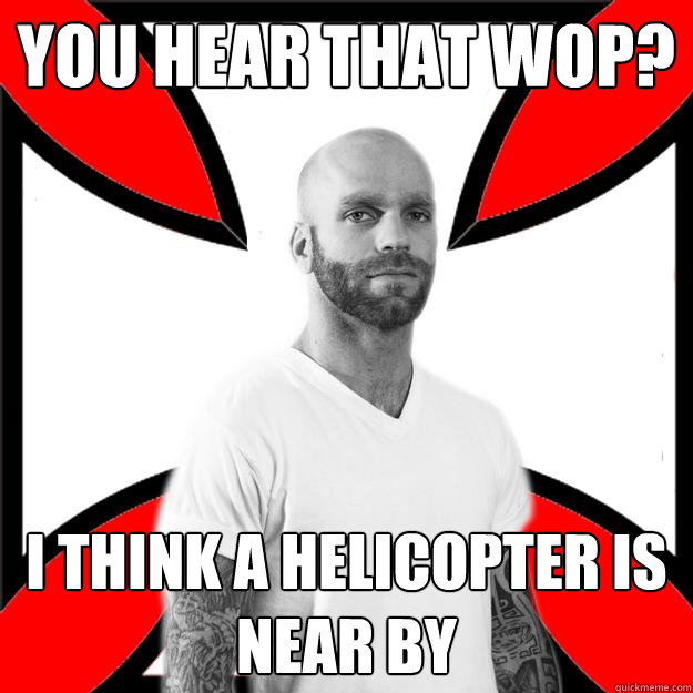 You hear that wop? I think a helicopter is near by  Skinhead with a Heart of Gold