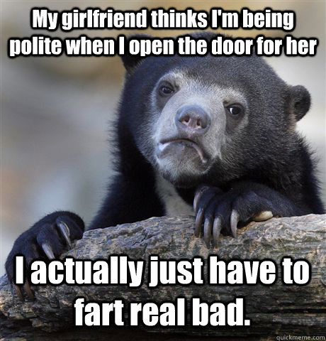 My girlfriend thinks I'm being polite when I open the door for her I actually just have to fart real bad.   Confession Bear