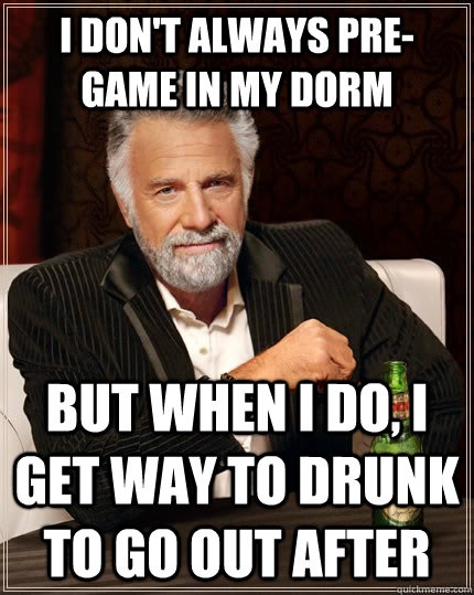 I don't always pre-game in my dorm But when I do, I get way to drunk to go out after  The Most Interesting Man In The World