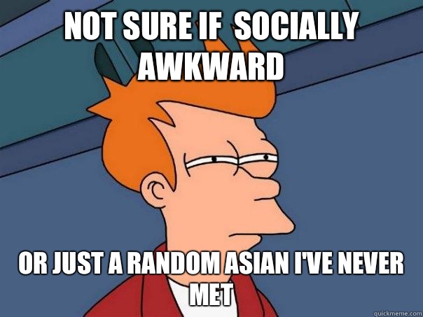 Not sure if  socially awkward Or just a random Asian I've never met  Futurama Fry