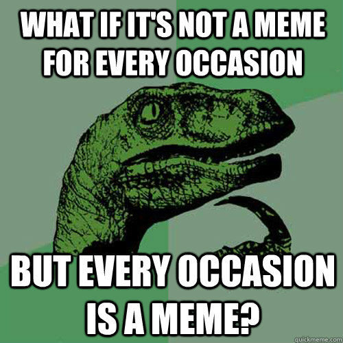 what if it's not a meme for every occasion but every occasion is a meme?  Philosoraptor