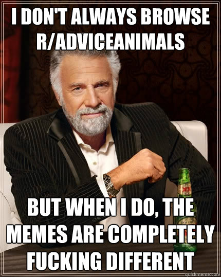 I don't always browse r/adviceanimals But when I do, The memes are completely fucking different  The Most Interesting Man In The World