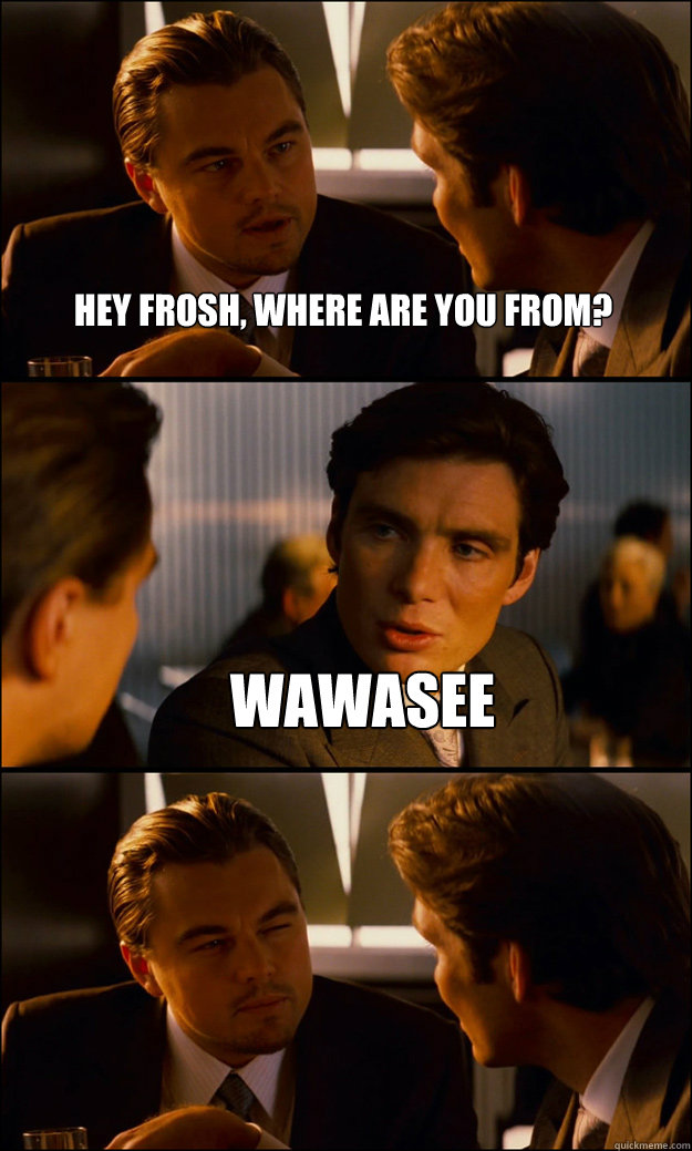 Hey frosh, where are you from? wawasee   Inception