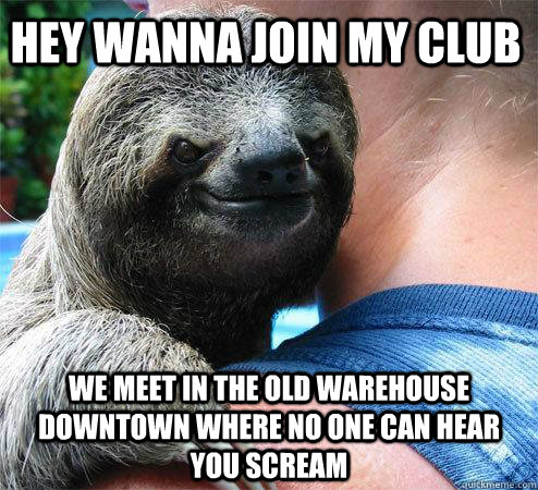 hey wanna join my club  we meet in the old warehouse downtown where no one can hear you scream  Suspiciously Evil Sloth