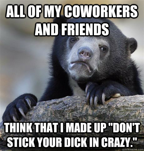 All of my coworkers and friends think that i made up 