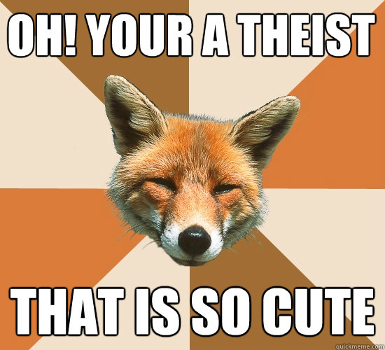 Oh! Your a theist 
 That is so cute  Condescending Fox