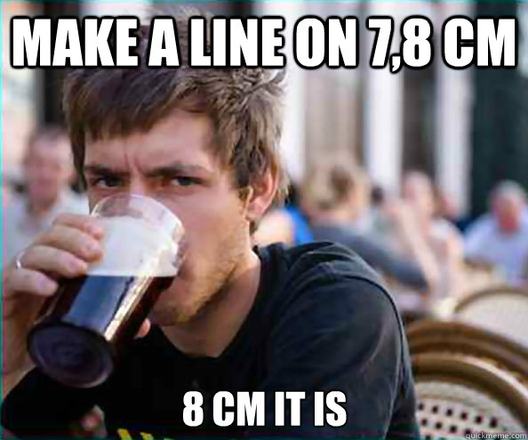 make a line on 7,8 cm 8 cm it is  Lazy College Senior