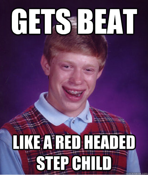 gets beat like a red headed step child  Bad Luck Brian