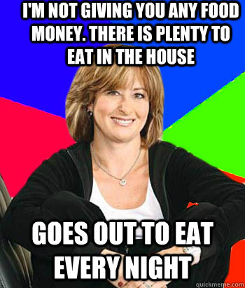 I'm not giving you any food money. there is plenty to eat in the house goes out to eat every night  Sheltering Suburban Mom