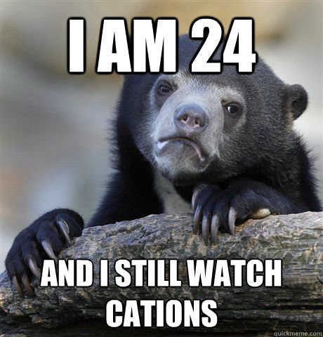 I am 24 and i still watch cations  Confession Bear