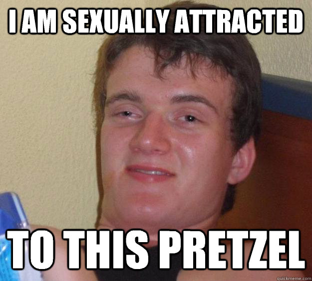 I am sexually attracted To this pretzel  10 Guy