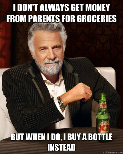 I don't always get money from parents for groceries but when I do, I buy a bottle instead - I don't always get money from parents for groceries but when I do, I buy a bottle instead  The Most Interesting Man In The World