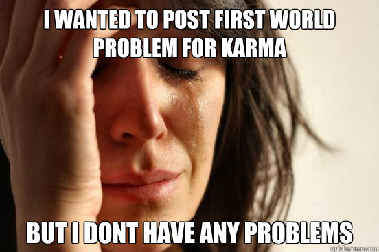 i Wanted to post First world problem For karma but i dont have any problems - i Wanted to post First world problem For karma but i dont have any problems  First World Problems