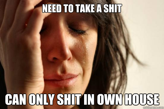 need to take a shit can only shit in own house - need to take a shit can only shit in own house  First World Problems