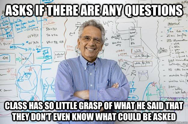 Asks if there are any questions Class has so little grasp of what he said that they don't even know what could be asked - Asks if there are any questions Class has so little grasp of what he said that they don't even know what could be asked  Engineering Professor