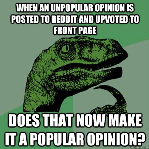 When an unpopular opinion is posted to reddit and upvoted to front page  does that now make it a popular opinion? - When an unpopular opinion is posted to reddit and upvoted to front page  does that now make it a popular opinion?  Philosoraptor