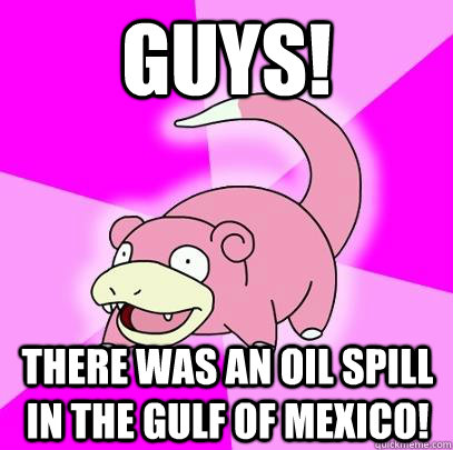 GUYS! There was an oil spill in the gulf of mexico! - GUYS! There was an oil spill in the gulf of mexico!  Slowpoke