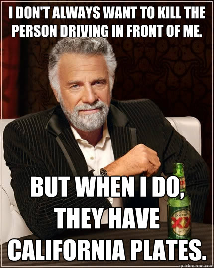 I don't always want to kill the person driving in front of me. But when I do, they have California plates.  The Most Interesting Man In The World