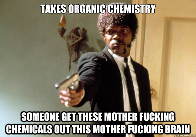 Takes organic chemistry Someone get these mother fucking chemicals out this mother fucking brain   Samuel L Jackson