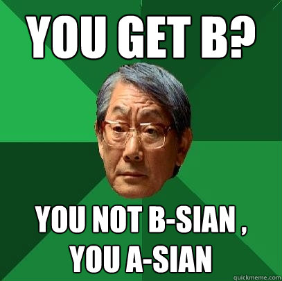 You get B? You not b-sian , you A-SIAN  High Expectations Asian Father