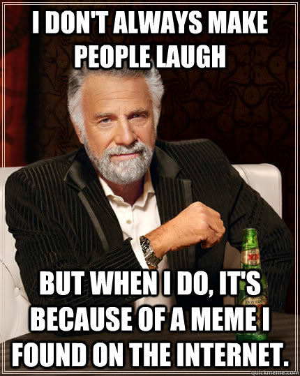 I don't always make people laugh but when I do, it's because of a meme i found on the internet.   The Most Interesting Man In The World