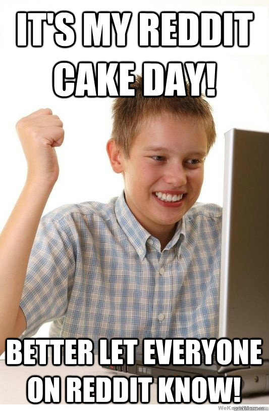 It's my Reddit Cake Day! Better let everyone on Reddit know! - It's my Reddit Cake Day! Better let everyone on Reddit know!  First Day On Internet Kid