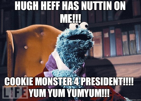 Hugh Heff has nuttin on me!!! Cookie Monster 4 president!!!!
  Yum yum yumyum!!! - Hugh Heff has nuttin on me!!! Cookie Monster 4 president!!!!
  Yum yum yumyum!!!  Cookie Monster