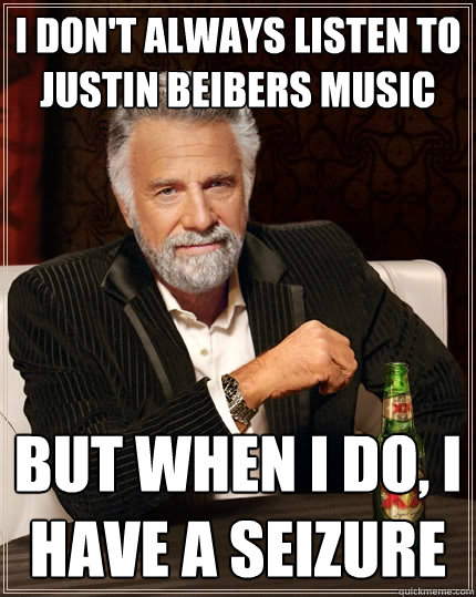 I don't always listen to justin beibers music but when I do, I have a seizure  The Most Interesting Man In The World