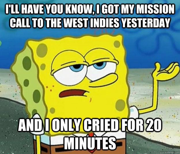 I'll have you know, I got my mission call to the West Indies yesterday And I only cried for 20 minutes - I'll have you know, I got my mission call to the West Indies yesterday And I only cried for 20 minutes  Tough Spongebob