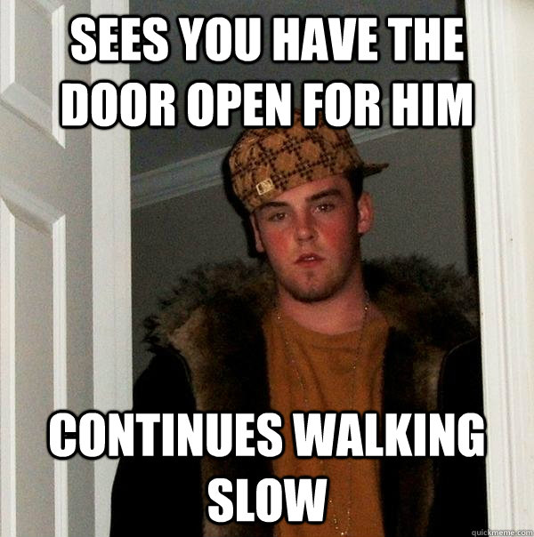 Sees you have the door open for him Continues walking slow - Sees you have the door open for him Continues walking slow  Scumbag Steve