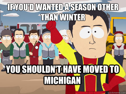 If you'd wanted a season other than winter you shouldn't have moved to michigan  Captain Hindsight