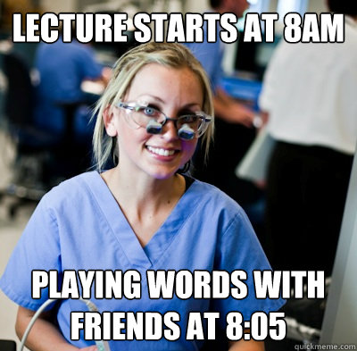 lecture starts at 8am playing words with friends at 8:05  overworked dental student