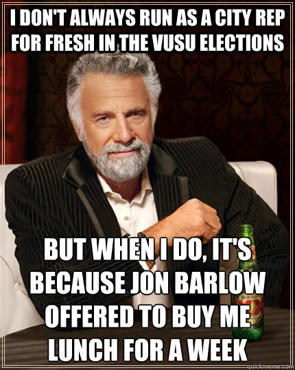 i don't always run as a city rep for fresh in the vusu elections but when i do, it's because jon barlow offered to buy me lunch for a week
  The Most Interesting Man In The World