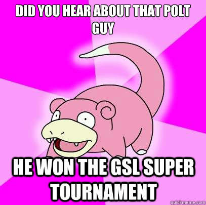 Did you hear about that Polt guy He won the GSL Super Tournament  Slowpoke