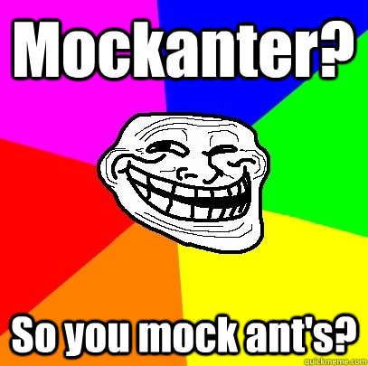 Mockanter? So you mock ant's?  Troll Face