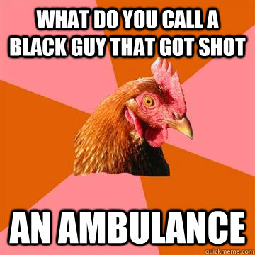 what do you call a black guy that got shot An ambulance  Anti-Joke Chicken