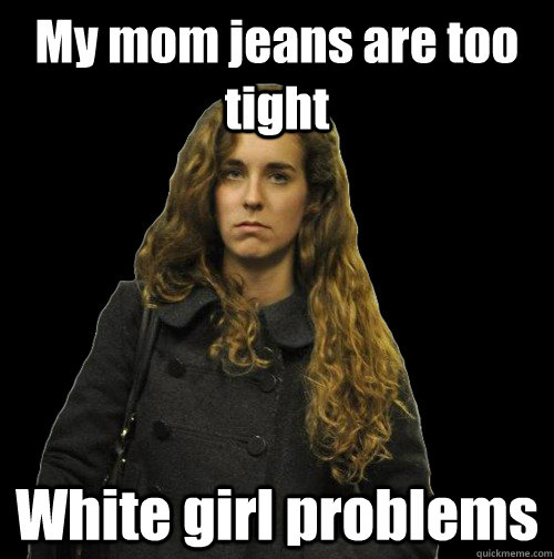 My mom jeans are too tight White girl problems - My mom jeans are too tight White girl problems  angry sweater girl