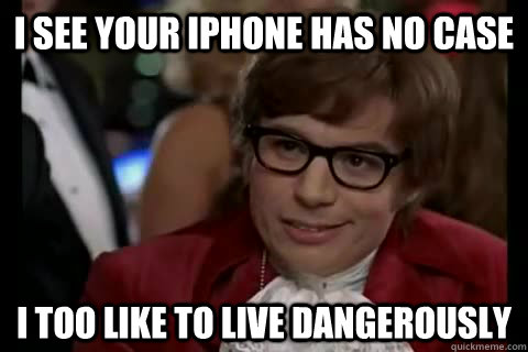 I see your iphone has no case i too like to live dangerously  Dangerously - Austin Powers