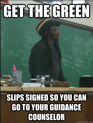 Get the green slips signed so you can go to your guidance counselor  Rasta Science Teacher