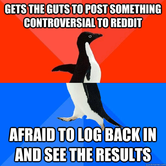 Gets the guts to post something controversial to Reddit Afraid to log back in and see the results - Gets the guts to post something controversial to Reddit Afraid to log back in and see the results  Socially Awesome Awkward Penguin