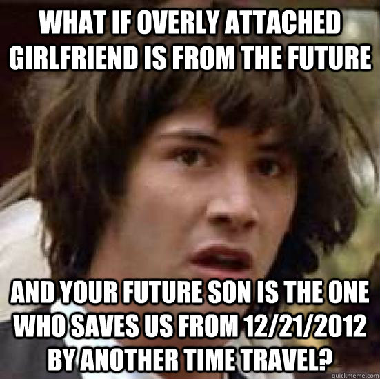 What if overly attached girlfriend is from the future and your future son is the one who saves us from 12/21/2012 by another time travel? - What if overly attached girlfriend is from the future and your future son is the one who saves us from 12/21/2012 by another time travel?  conspiracy keanu