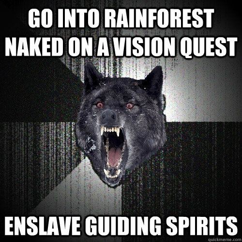 go into rainforest naked on a vision quest enslave guiding spirits  Insanity Wolf