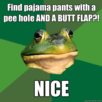 Find pajama pants with a pee hole AND A BUTT FLAP?! NICE - Find pajama pants with a pee hole AND A BUTT FLAP?! NICE  Foul Bachelor Frog